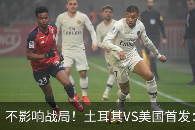 不影响战局！土耳其VS美国首发：居莱尔先发 普利西奇替补