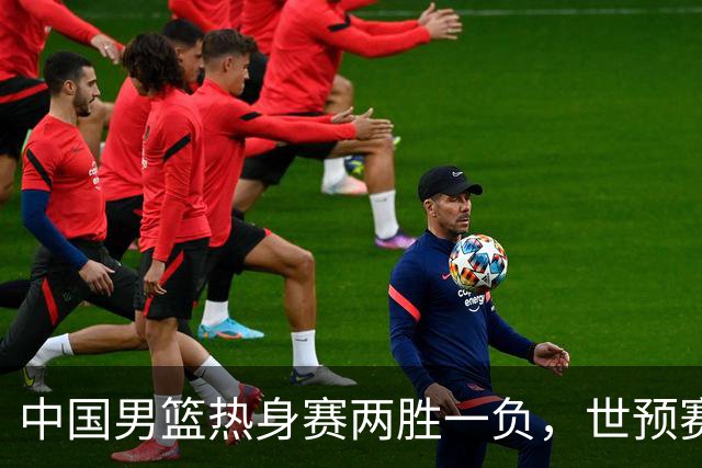 中国男篮热身赛两胜一负，世预赛九人主力阵容可能已定，庞峥麟有望入选