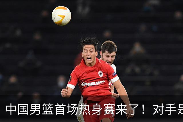 中国男篮首场热身赛来了！对手是欧洲二线强队 年轻球员成最大看点