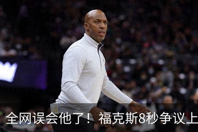 全网误会他了！福克斯8秒争议上篮并非上头，真实思路太清醒！