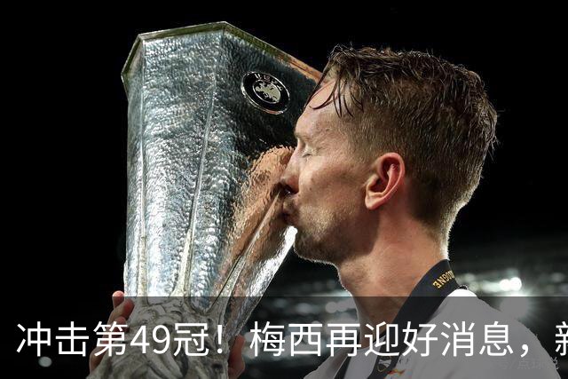 冲击第49冠！梅西再迎好消息，新援实力世界级，新三巨头浮现