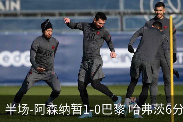 半场-阿森纳暂1-0巴黎 哈弗茨6分钟闪击萨卡手球巴黎投诉无果