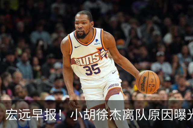 宏远早报！小胡徐杰离队原因曝光，崔永熙获肯定，全力引进大外援！
