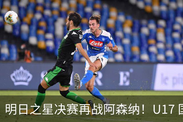 明日之星决赛再战阿森纳！U17 国足主帅浮嶋敏直言：非常期待这场对决