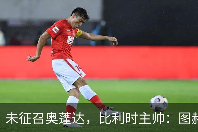 未征召奥蓬达，比利时主帅：图赫尔也没有征召帕尔默和福登
