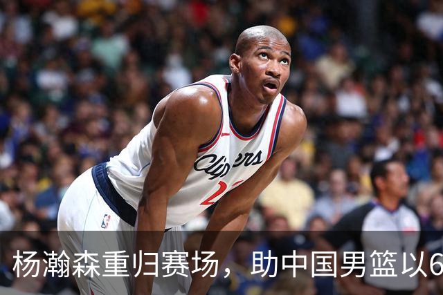 杨瀚森重归赛场，助中国男篮以65-60战胜荷兰！