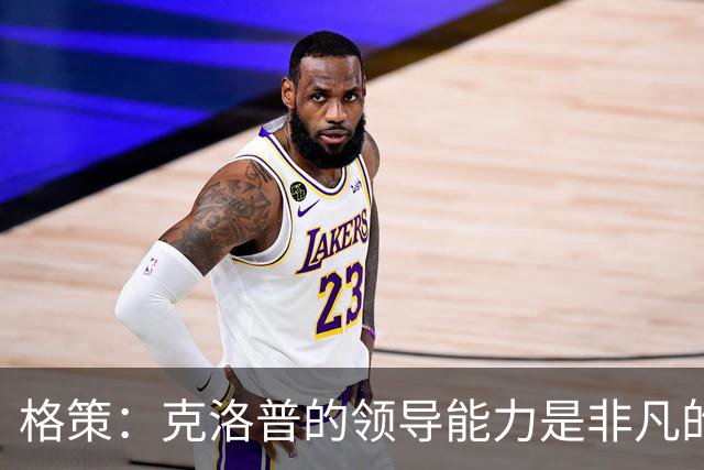 格策：克洛普的领导能力是非凡的，他真的做得太棒了