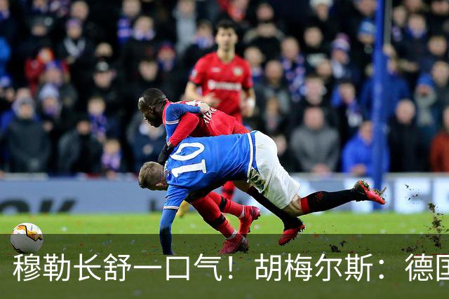 穆勒长舒一口气！胡梅尔斯：德国终于小组出线了，真是莫大的解脱