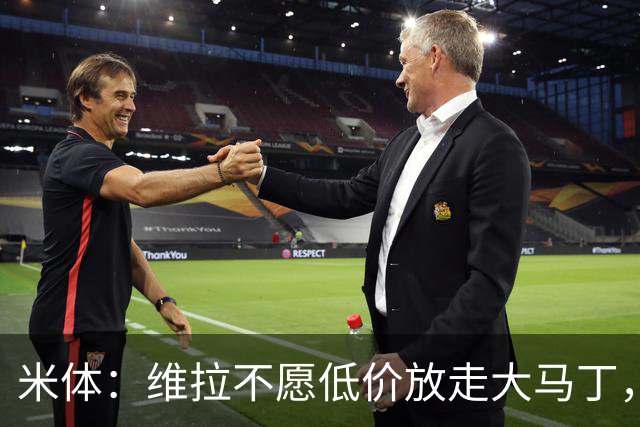 米体：维拉不愿低价放走大马丁，尤文有意签下那不勒斯门将瓦尼亚