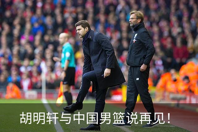 胡明轩与中国男篮说再见！