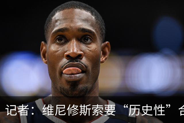 记者：维尼修斯索要“历史性”合同，皇马感到“手脚被束缚”
