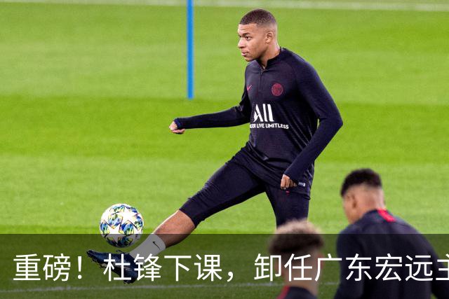 重磅！杜锋下课，卸任广东宏远主教练，焦泊乔或留队，徐昕迎转机，朱芳雨剑指总冠军！