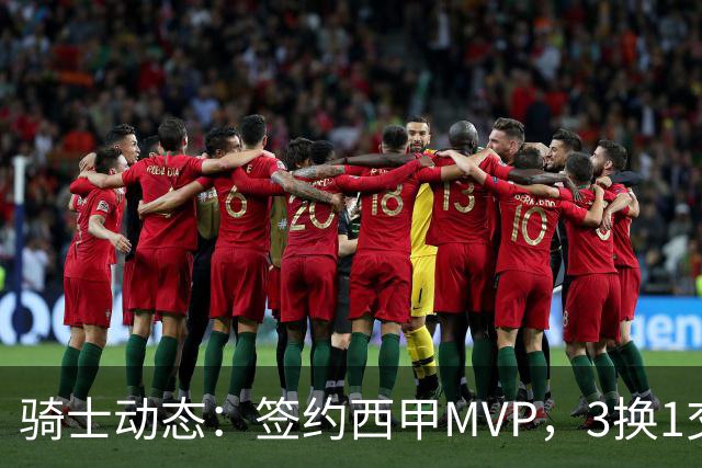 骑士动态：签约西甲MVP，3换1交易方案出炉，优质3D前锋即将加盟