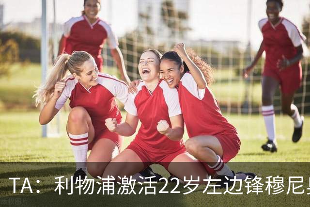 TA：利物浦激活22岁左边锋穆尼奥斯4千万欧解约金，皇马能获2千万