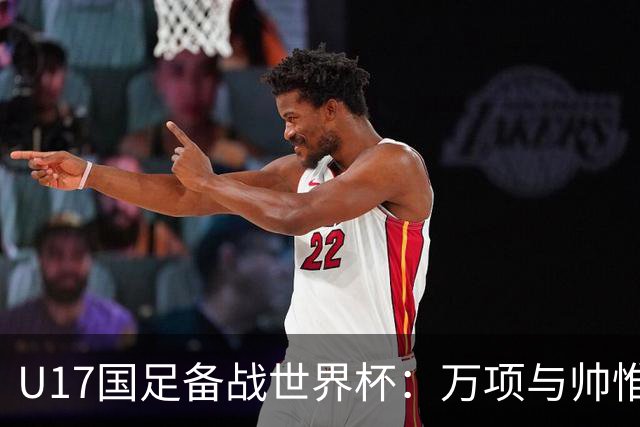 U17国足备战世界杯：万项与帅惟浩缺席的背后故事与战术挑战